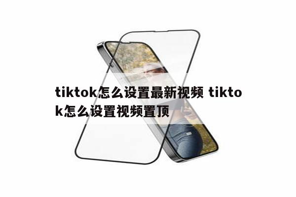 tiktok怎么设置最新视频 tiktok怎么设置视频置顶