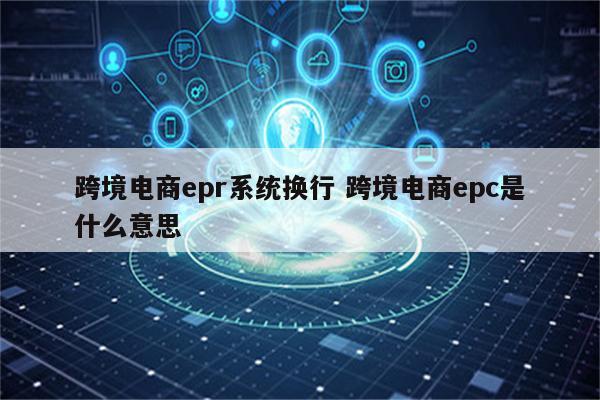 跨境电商epr系统换行 跨境电商epc是什么意思