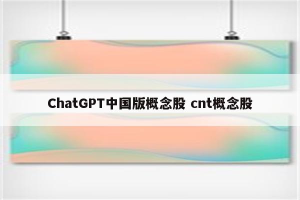 ChatGPT中国版概念股 cnt概念股