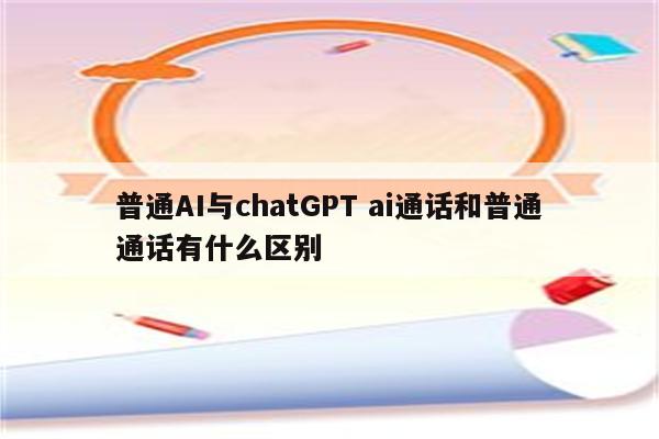 普通AI与chatGPT ai通话和普通通话有什么区别