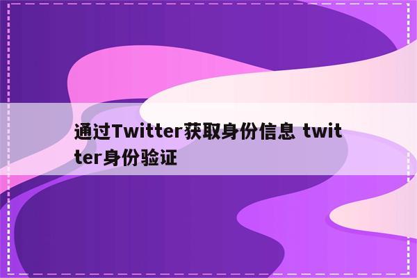 通过Twitter获取身份信息 twitter身份验证