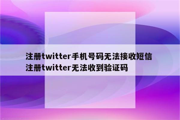 注册twitter手机号码无法接收短信 注册twitter无法收到验证码