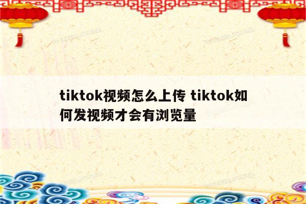 tiktok视频怎么上传 tiktok如何发视频才会有浏览量