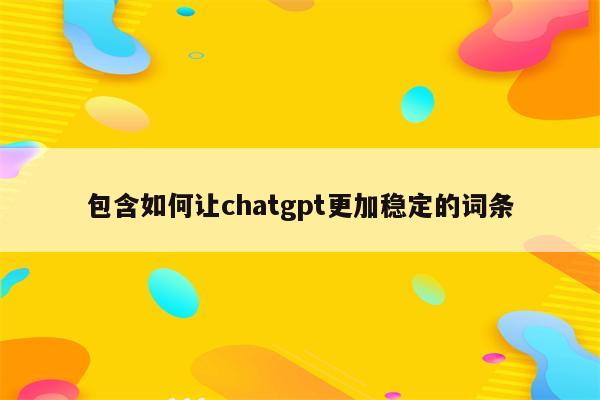 包含如何让chatgpt更加稳定的词条