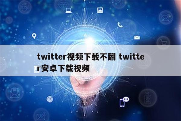 twitter视频下载不翻 twitter安卓下载视频