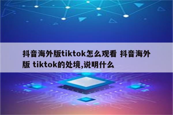 抖音海外版tiktok怎么观看 抖音海外版 tiktok的处境,说明什么