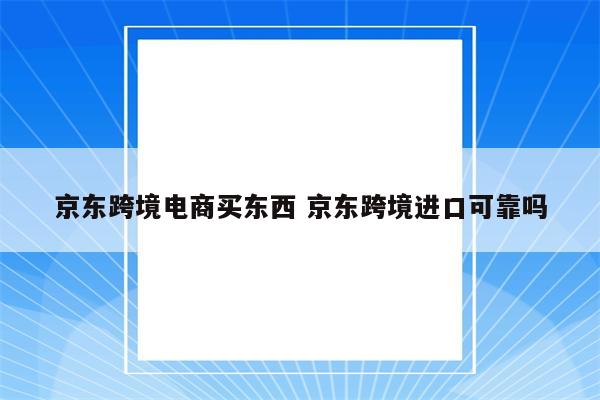 京东跨境电商买东西 京东跨境进口可靠吗