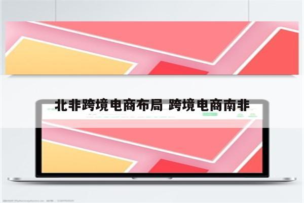 北非跨境电商布局 跨境电商南非