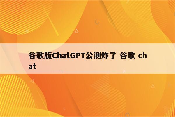 谷歌版ChatGPT公测炸了 谷歌 chat