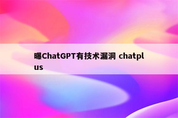 曝ChatGPT有技术漏洞 chatplus