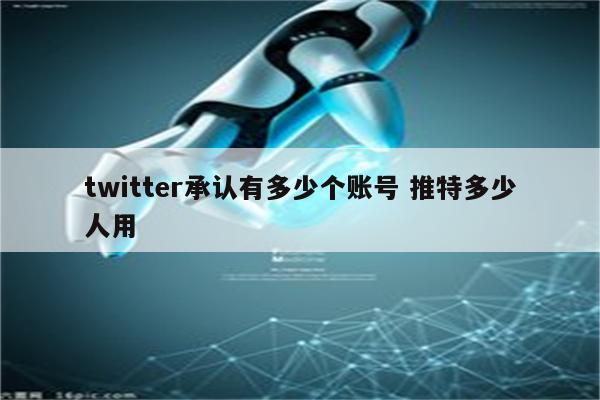twitter承认有多少个账号 推特多少人用