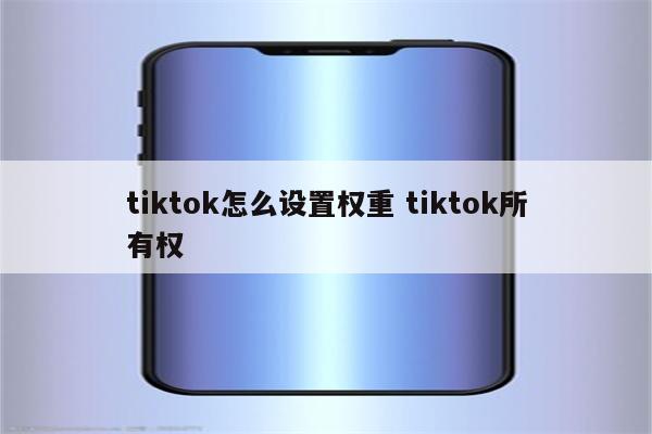 tiktok怎么设置权重 tiktok所有权