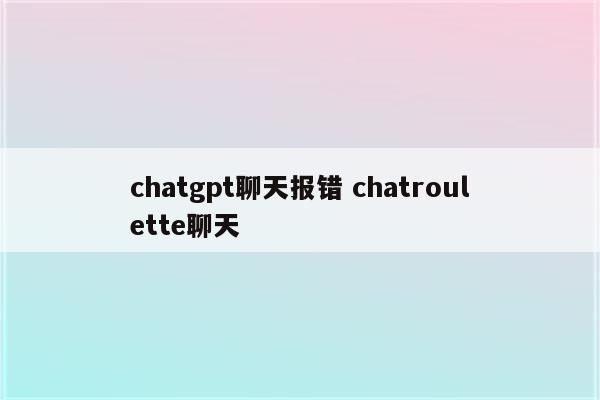 chatgpt聊天报错 chatroulette聊天