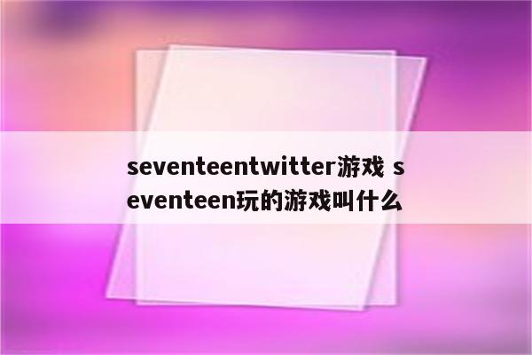 seventeentwitter游戏 seventeen玩的游戏叫什么