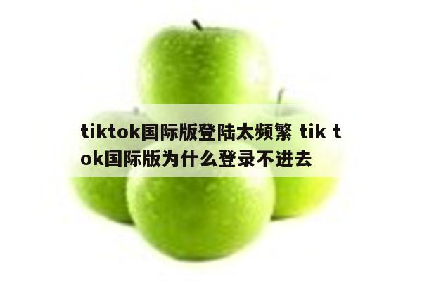 tiktok国际版登陆太频繁 tik tok国际版为什么登录不进去