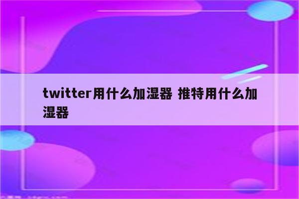 twitter用什么加湿器 推特用什么加湿器
