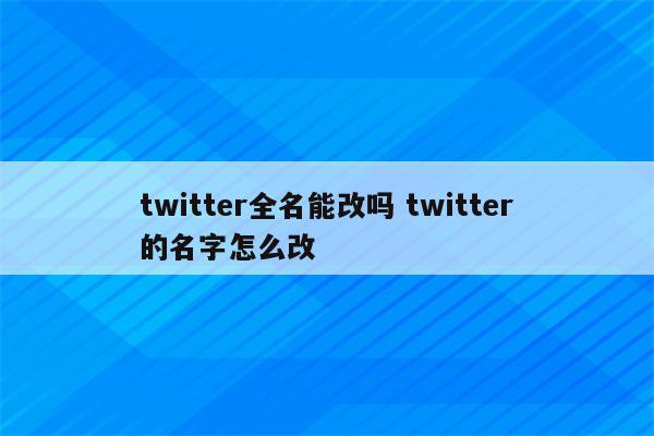 twitter全名能改吗 twitter的名字怎么改