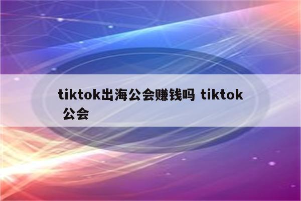 tiktok出海公会赚钱吗 tiktok 公会