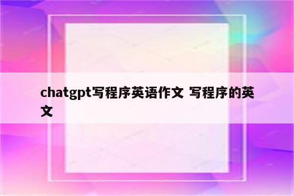 chatgpt写程序英语作文 写程序的英文