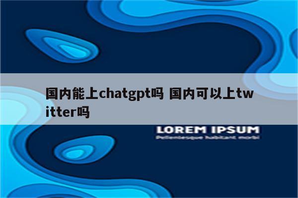 国内能上chatgpt吗 国内可以上twitter吗
