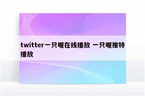 twitter一只喔在线播放 一只喔推特播放
