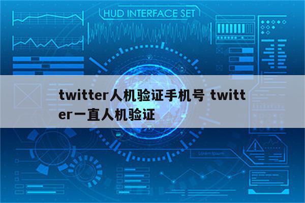 twitter人机验证手机号 twitter一直人机验证