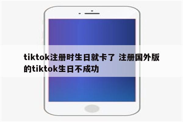 tiktok注册时生日就卡了 注册国外版的tiktok生日不成功