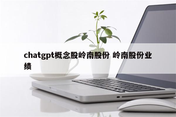 chatgpt概念股岭南股份 岭南股份业绩