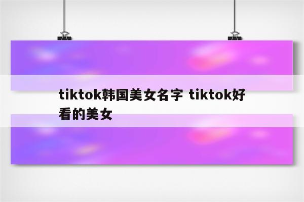 tiktok韩国美女名字 tiktok好看的美女