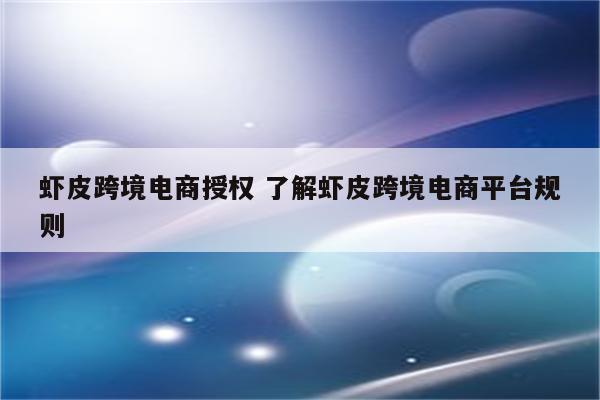 虾皮跨境电商授权 了解虾皮跨境电商平台规则