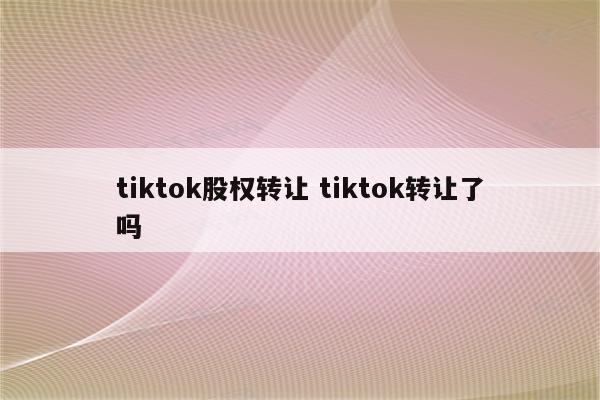 tiktok股权转让 tiktok转让了吗