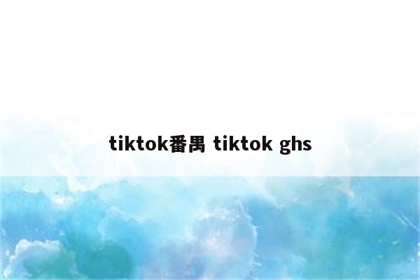 tiktok番禺 tiktok ghs