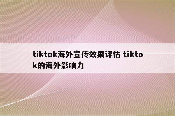 tiktok海外宣传效果评估 tiktok的海外影响力