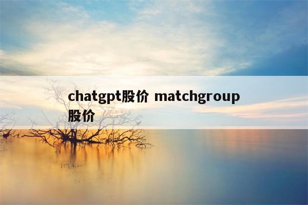 chatgpt股价 matchgroup股价