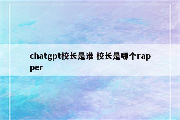 chatgpt校长是谁 校长是哪个rapper