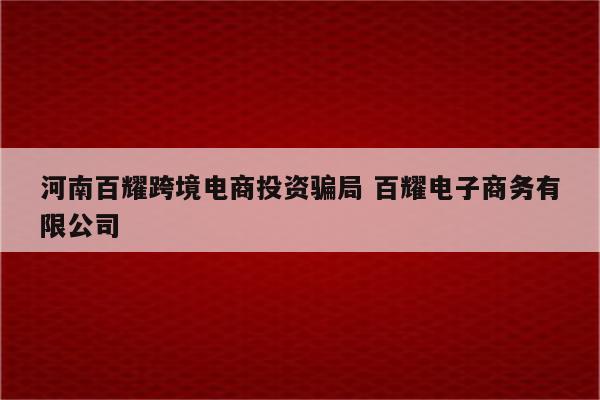 河南百耀跨境电商投资骗局 百耀电子商务有限公司