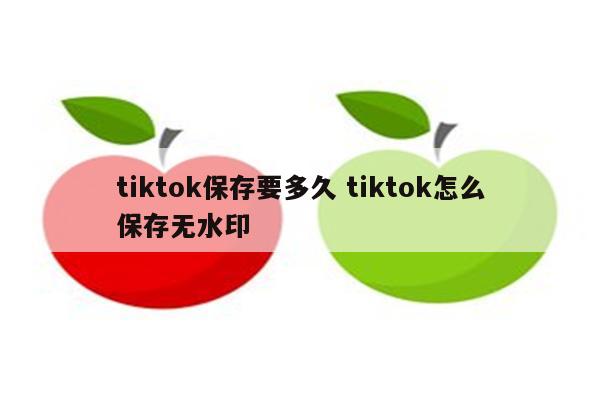 tiktok保存要多久 tiktok怎么保存无水印