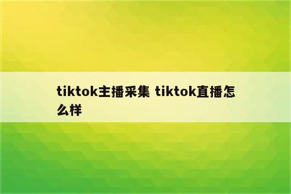 tiktok主播采集 tiktok直播怎么样