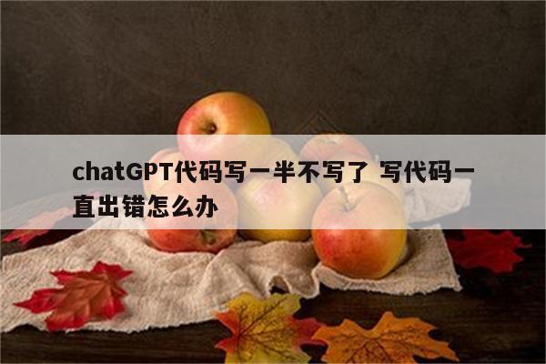 chatGPT代码写一半不写了 写代码一直出错怎么办