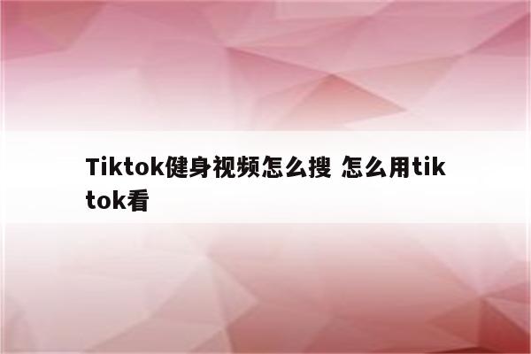 Tiktok健身视频怎么搜 怎么用tiktok看
