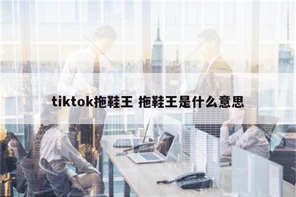 tiktok拖鞋王 拖鞋王是什么意思