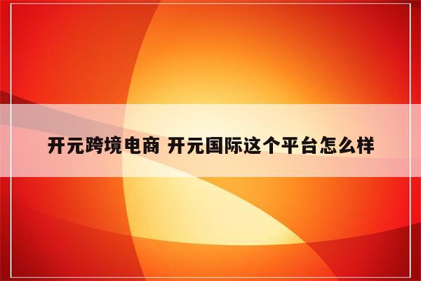 开元跨境电商 开元国际这个平台怎么样