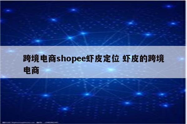 跨境电商shopee虾皮定位 虾皮的跨境电商