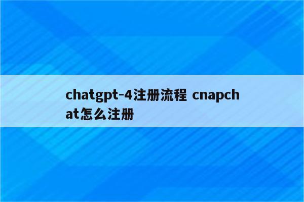 chatgpt-4注册流程 cnapchat怎么注册