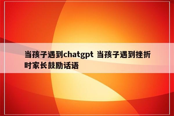 当孩子遇到chatgpt 当孩子遇到挫折时家长鼓励话语