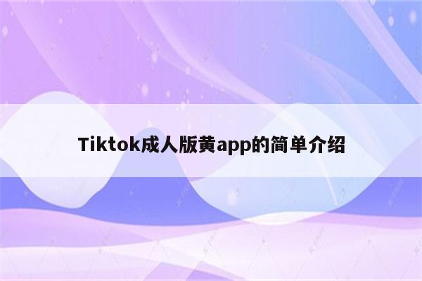 Tiktok成人版黄app的简单介绍