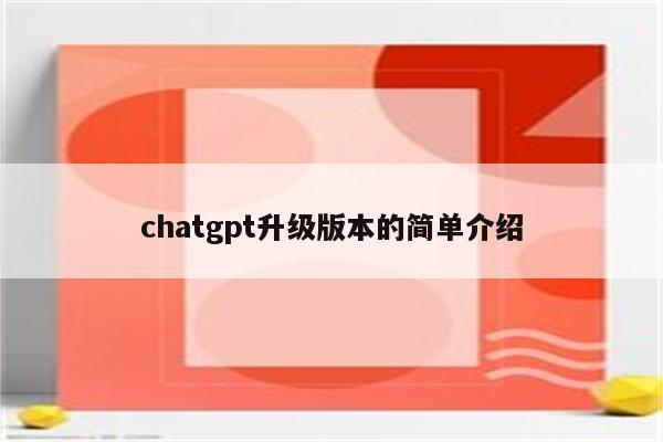 chatgpt升级版本的简单介绍