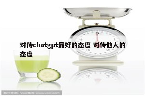 对待chatgpt最好的态度 对待他人的态度