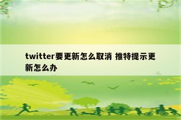 twitter要更新怎么取消 推特提示更新怎么办