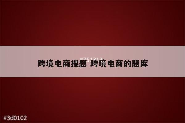 跨境电商搜题 跨境电商的题库